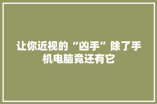 让你近视的“凶手”除了手机电脑竟还有它