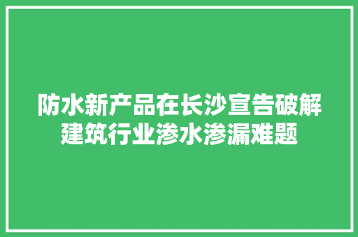 防水新产品在长沙宣告破解建筑行业渗水渗漏难题