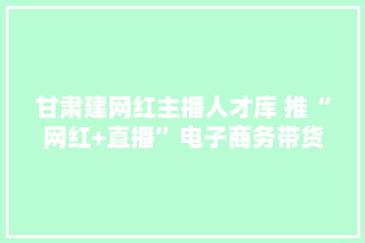 甘肃建网红主播人才库 推“网红+直播”电子商务带货模式