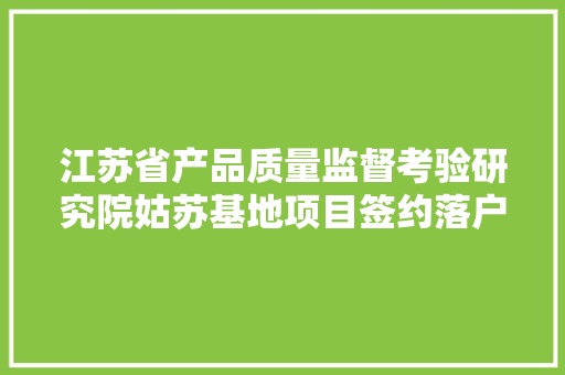 江苏省产品质量监督考验研究院姑苏基地项目签约落户