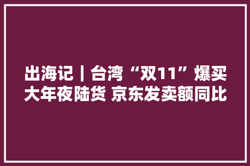 出海记｜台湾“双11”爆买大年夜陆货 京东发卖额同比增5倍