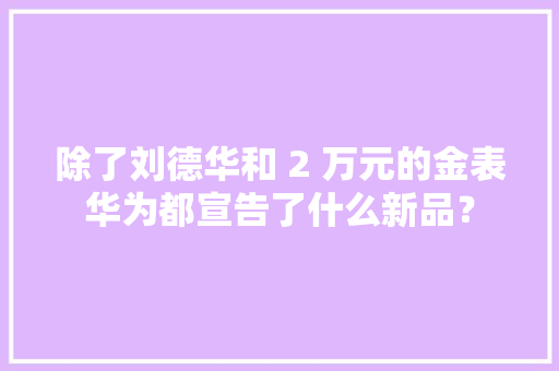 除了刘德华和 2 万元的金表华为都宣告了什么新品？