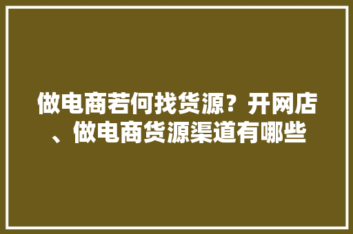 做电商若何找货源？开网店、做电商货源渠道有哪些