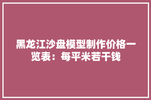 黑龙江沙盘模型制作价格一览表：每平米若干钱