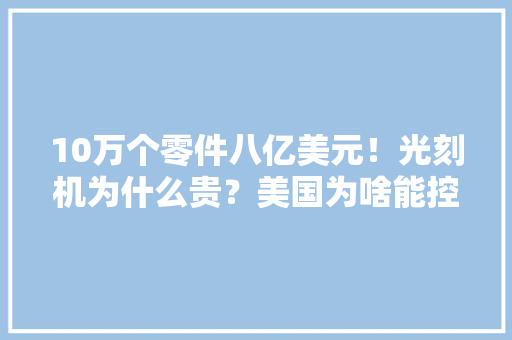 10万个零件八亿美元！光刻机为什么贵？美国为啥能控制荷兰出口