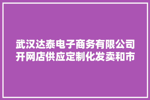 武汉达泰电子商务有限公司开网店供应定制化发卖和市场营销做事