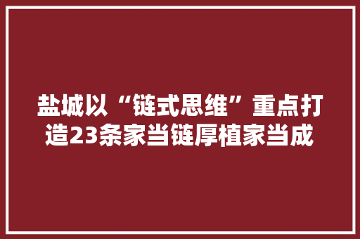 盐城以“链式思维”重点打造23条家当链厚植家当成长新优势
