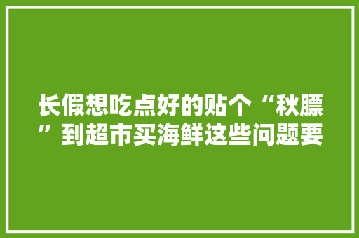 长假想吃点好的贴个“秋膘”到超市买海鲜这些问题要留心