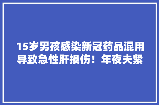 15岁男孩感染新冠药品混用导致急性肝损伤！年夜夫紧急提醒 15岁男孩感染新冠药品混用导致急性肝损伤！年夜夫紧急提醒 智能家居