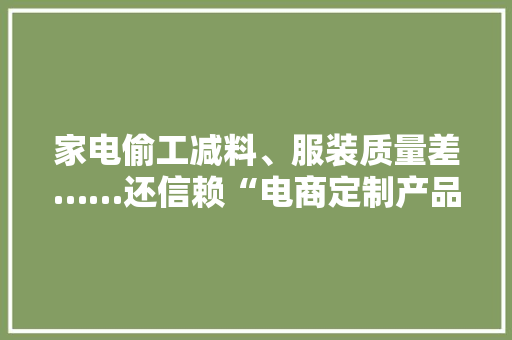 家电偷工减料、服装质量差……还信赖“电商定制产品”更实惠？