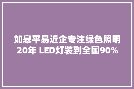 如皋平易近企专注绿色照明20年 LED灯装到全国90%的高铁地道