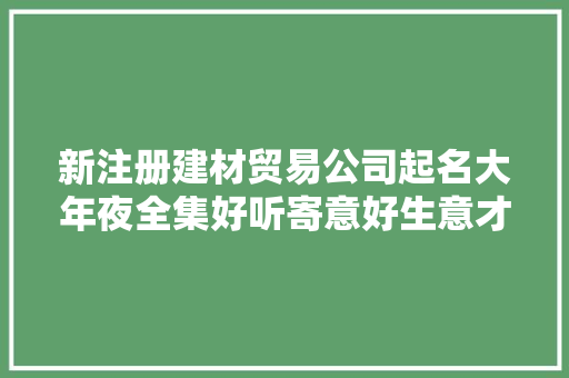 新注册建材贸易公司起名大年夜全集好听寄意好生意才好