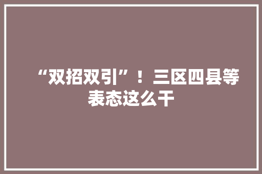 “双招双引”！三区四县等表态这么干 “双招双引”！三区四县等表态这么干 智能科技