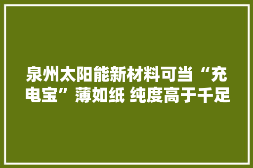 泉州太阳能新材料可当“充电宝”薄如纸 纯度高于千足金