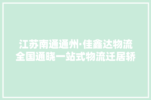 江苏南通通州·佳鑫达物流全国通晓一站式物流迁居轿车托运专家
