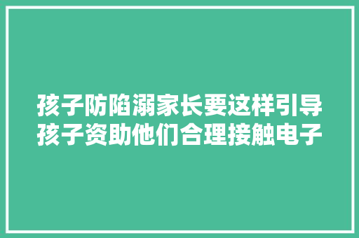 孩子防陷溺家长要这样引导孩子资助他们合理接触电子产品 孩子防陷溺家长要这样引导孩子资助他们合理接触电子产品 互联通信