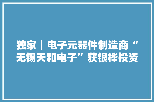 独家｜电子元器件制造商“无锡天和电子”获银桦投资 独家｜电子元器件制造商“无锡天和电子”获银桦投资 人工智能