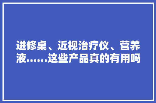 进修桌、近视治疗仪、营养液……这些产品真的有用吗？