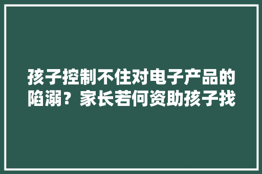 孩子控制不住对电子产品的陷溺？家长若何资助孩子找回平衡与自律