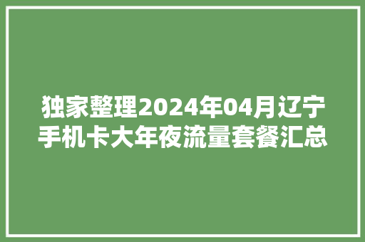 独家整理2024年04月辽宁手机卡大年夜流量套餐汇总！