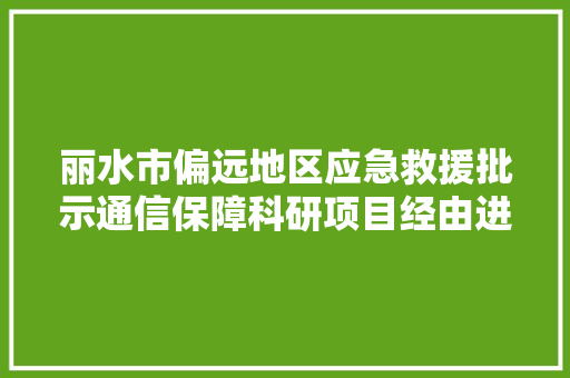 丽水市偏远地区应急救援批示通信保障科研项目经由进程专家验收