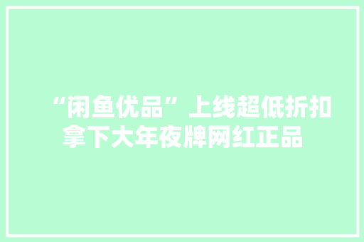“闲鱼优品”上线超低折扣拿下大年夜牌网红正品