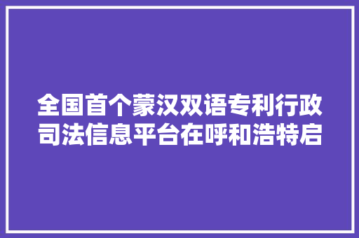 全国首个蒙汉双语专利行政司法信息平台在呼和浩特启动