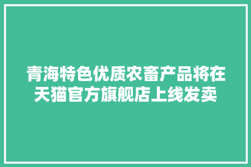 青海特色优质农畜产品将在天猫官方旗舰店上线发卖