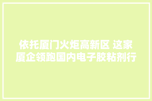 依托厦门火炬高新区 这家厦企领跑国内电子胶粘剂行业