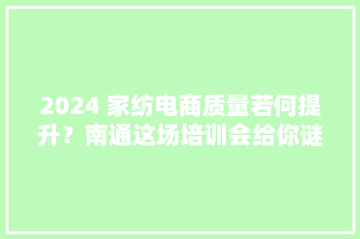 2024 家纺电商质量若何提升？南通这场培训会给你谜底！