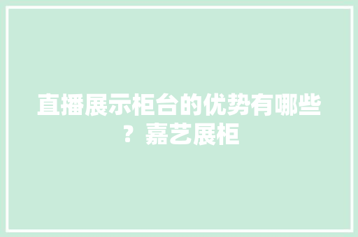 直播展示柜台的优势有哪些？嘉艺展柜