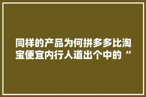 同样的产品为何拼多多比淘宝便宜内行人道出个中的“猫腻”