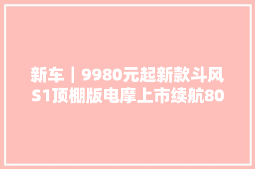 新车｜9980元起新款斗风S1顶棚版电摩上市续航80公里/配TCS