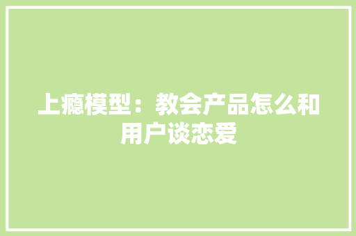 上瘾模型：教会产品怎么和用户谈恋爱