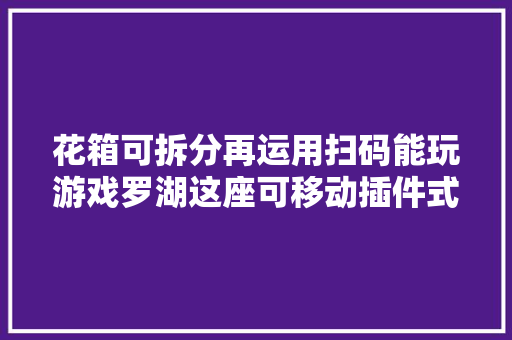 花箱可拆分再运用扫码能玩游戏罗湖这座可移动插件式花园太酷了