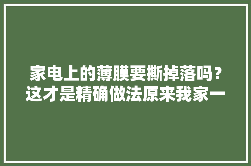 家电上的薄膜要撕掉落吗？这才是精确做法原来我家一贯弄错了