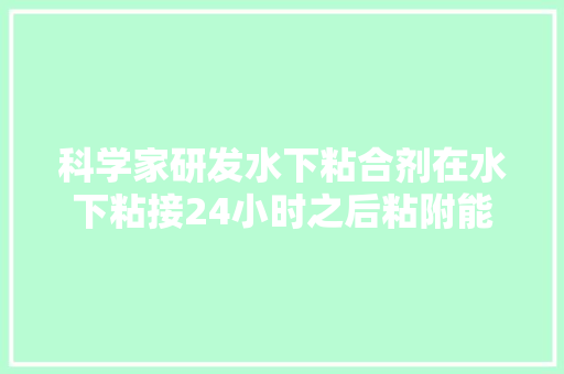 科学家研发水下粘合剂在水下粘接24小时之后粘附能力提升5倍