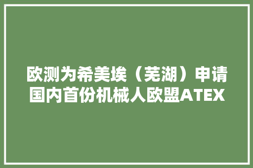 欧测为希美埃（芜湖）申请国内首份机械人欧盟ATEX防爆认证证书