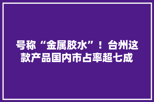 号称“金属胶水”！台州这款产品国内市占率超七成