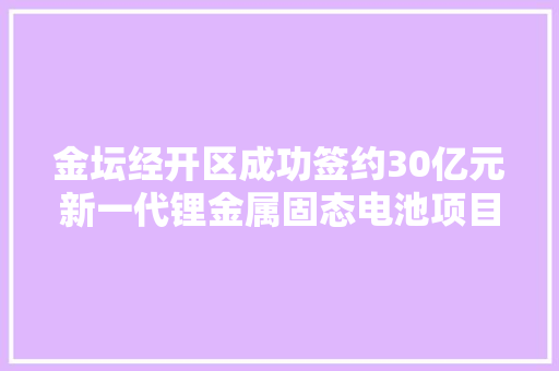 金坛经开区成功签约30亿元新一代锂金属固态电池项目 金坛经开区成功签约30亿元新一代锂金属固态电池项目 智能家居