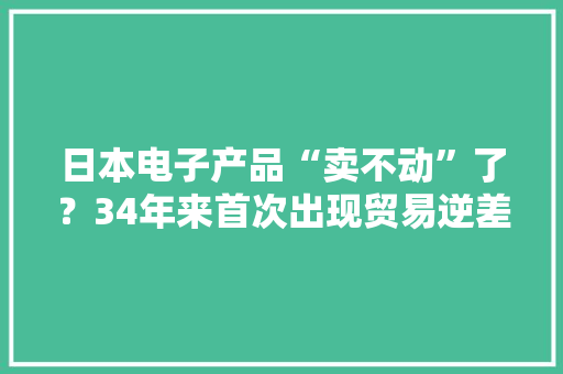 日本电子产品“卖不动”了？34年来首次出现贸易逆差 日本电子产品“卖不动”了？34年来首次出现贸易逆差 智能家居