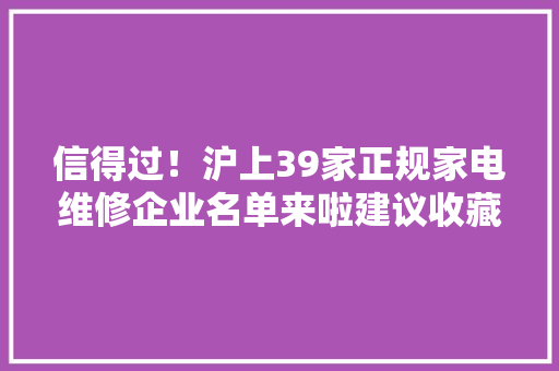 信得过！沪上39家正规家电维修企业名单来啦建议收藏→