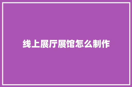 线上展厅展馆怎么制作