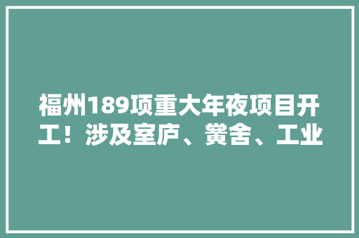 福州189项重大年夜项目开工！涉及室庐、黉舍、工业园……