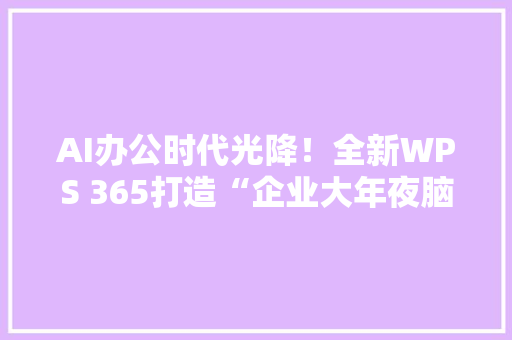 AI办公时代光降！全新WPS 365打造“企业大年夜脑”金山办公To B营业打开成长天花板