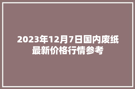 2023年12月7日国内废纸最新价格行情参考
