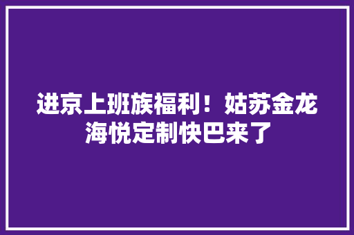 进京上班族福利！姑苏金龙海悦定制快巴来了 进京上班族福利！姑苏金龙海悦定制快巴来了 智能科技