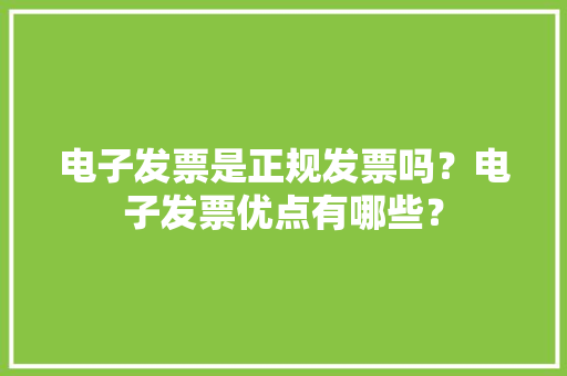 电子发票是正规发票吗？电子发票优点有哪些？ 电子发票是正规发票吗？电子发票优点有哪些？ 智能科技