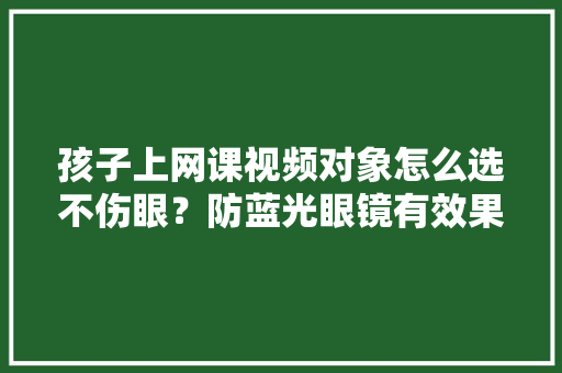 孩子上网课视频对象怎么选不伤眼？防蓝光眼镜有效果吗？专家这样说 孩子上网课视频对象怎么选不伤眼？防蓝光眼镜有效果吗？专家这样说 智能科技
