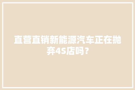 直营直销新能源汽车正在抛弃4S店吗？